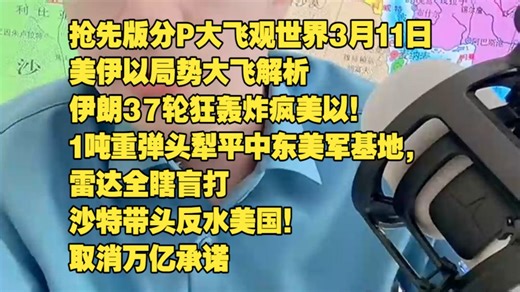 抢先版分P大飞观世界3月11日 美伊以局势大飞解析 伊朗37轮狂轰炸疯美以！1吨重弹头犁平中东美军基地，雷达全瞎盲打 沙特带头反水美国！取消万亿承诺