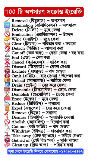 🧹 Removal (রিমুভাল) – অপসারণ 🚮 Elimination (এলিমিনেশন) – নির্মূল / অপসারণ 🗑️ Delete (ডিলিট) – মুছে ফেলা 🚫 Eradication (এরাডিকেশন) – উচ্ছেদ / সম্পূর্ণ অপসারণ 🧽 Wipe (ওয়াইপ) – মুছে ফেলা 🧺 Clear (ক্লিয়ার) – পরিষ্কার করা / সরানো 🧲 Detach (ডিটাচ) – আলাদা করা ✂️ Cut off (কাট অফ) – কেটে ফেলা / বন্ধ করা 🔚 End (এন্ড) – শেষ করা ❌ Cancel (ক্যানসেল) – বাতিল করা 📤 Discard (ডিসকার্ড) – ফেলে দেওয়া 🚷 Exclude (এক্সক্লুড) – বাদ দেওয়া 🚷 Omit (ওমিট) – বাদ দেওয়া / উপেক্ষা করা 📦 Unload (আনলোড) – নামিয়ে ফে