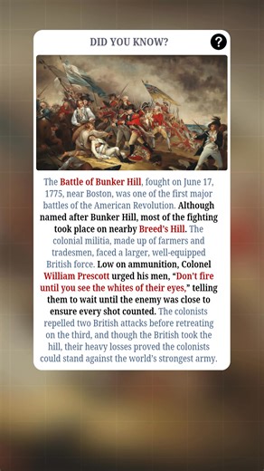 On June 17, 1775, just outside Boston, farmers and tradesmen faced off against one of the world’s strongest armies in the Battle of Bunker Hill. Despite the name, most of the fighting took place on Breed’s Hill, where the outnumbered colonial militia held their ground against repeated British assaults. Running low on ammunition, Colonel William Prescott famously ordered, “Don’t fire until you see the whites of their eyes,” a command that turned desperation into discipline. Though the British eve