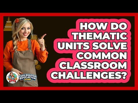 How Do Thematic Units Solve Common Classroom Challenges? - Childhood Education Zone