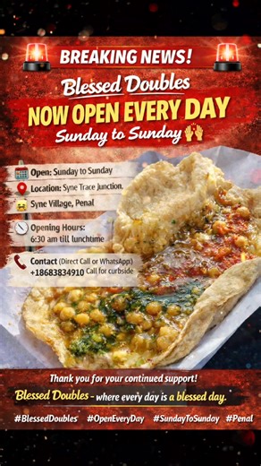 🚨 BREAKING NEWS 🚨 Blessed Doubles is now OPEN EVERY DAY 😊 Sunday to Sunday 🙌🏻 That’s right! No more waiting for a specific day. You can enjoy your favorite Blessed Doubles fresh, hot, and made with love every single day of the week. ONE LOCATION ONLY: SYNE TRACE JUNCTION, SYNE VILLAGE, PENAL. 📅 Open: Sunday to Sunday 🍽️ Serving: Consistency, quality, and flavor you can count on 🙏 From us to you: Thank you for your continued support Spread the word and come hungry. Blessed Doubles, where 