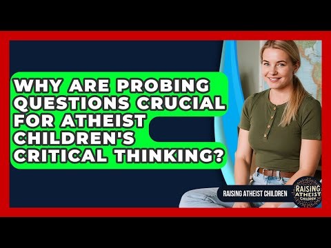 Why Are Probing Questions Crucial For Atheist Children's Critical Thinking?