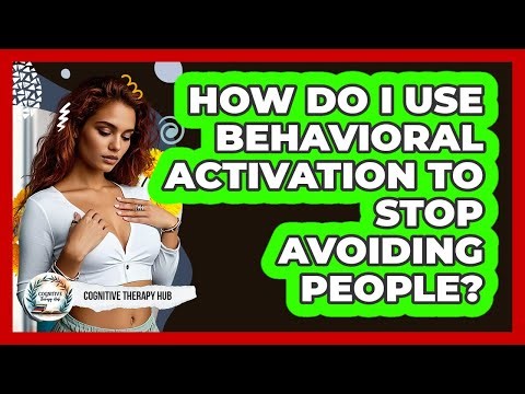 How Do I Use Behavioral Activation To Stop Avoiding People? - Cognitive Therapy Hub