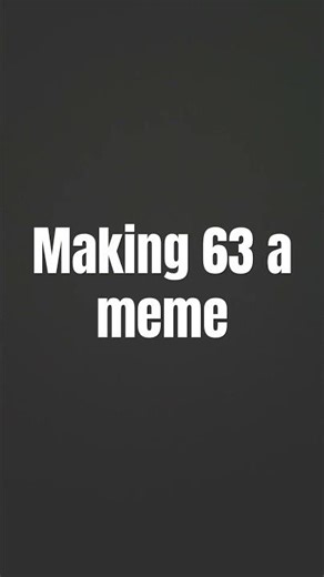 Day 11 of making 63 a meme