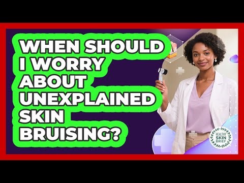 When Should I Worry About Unexplained Skin Bruising?