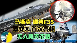 马斯克为何炮轰美国F35？我国翼龙X无人机首次亮相震惊四座！
