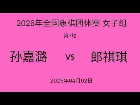 2026年全国象棋团体赛 女子组 | 第6轮 | 孙嘉潞vs郎祺琪