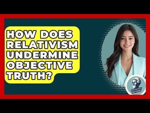 How Does Relativism Undermine Objective Truth? - Philosophy Beyond