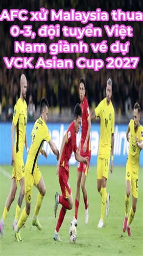 Nóng: AFC xử Malaysia thua 0-3, đội tuyển Việt Nam giành vé dự VCK Asian Cup 2027