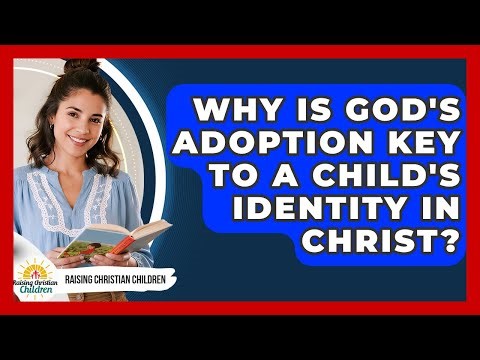Why Is God's Adoption Key To A Child's Identity In Christ? - Raising Christian Children