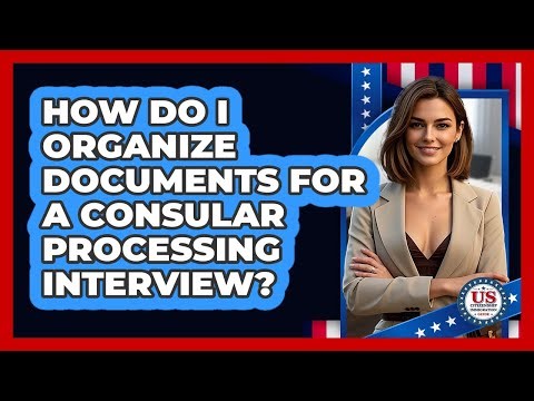 How do I organize documents for a consular processing interview?