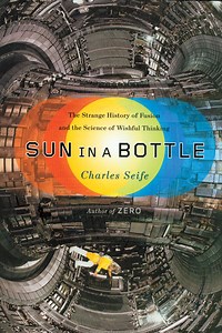 Book Review: Sun in a Bottle: The Strange History of Fusion and the Science of Wishful Thinking by Charles Seife