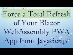 Force a Total Refresh of Your Blazor WebAssembly PWA App from JavaScript