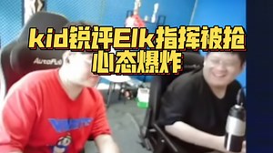 kid锐评Elk指挥被抢心态爆炸！现在最坑的是他？