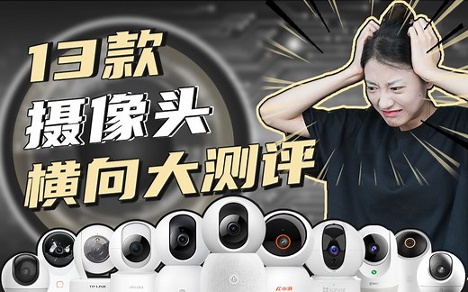 100项测试，13款热门摄像头大横评，谁才是适合你的摄像头?智能摄像头评测/摄像头推荐/家用监控测评/华为海雀/小米AI摄像头/乐橙/TP-LINK/萤石