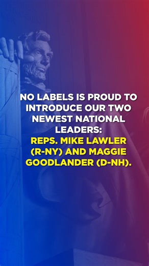 We’re excited to announce Reps. Maggie Goodlander and Mike Lawler as No Labels’ newest National Leaders! Rep. Goodlander and Rep. Mike Lawler have both shown a willingness to come to the table to negotiate and seek solutions over slogans — exactly what this moment calls for. | No Labels