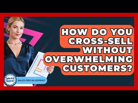 How Do You Cross-sell Without Overwhelming Customers? - Sales Pro Blueprint
