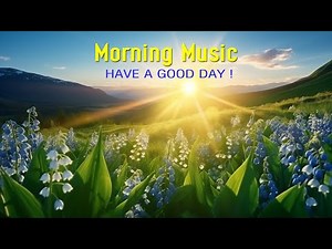 BEAUTIFUL GOOD MORNING MUSIC - Wake Up Happy - Music That Brings Positivity and Boosts Your Spirit