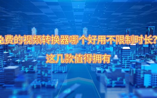 免费的视频转换器哪个好用不限制时长？这几款值得拥有