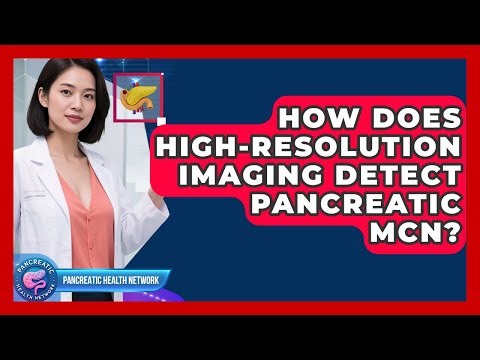 How Does High-resolution Imaging Detect Pancreatic MCN? - Pancreatic Health Network