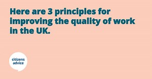 39 reactions · 30 shares | 4.5 million people in England and Wales may be in some form of insecure work. Meanwhile, the workplace is changing so quickly it's often difficult for people to understand their rights and entitlements. The Prime Minister has asked for an Independent Review of Employment Practices in the Modern Economy. It reports back tomorrow. Based on our research, here are 3 principles to guide the next steps towards good work. | Citizens Advice | Facebook