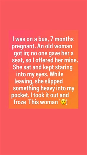 9K views | I was on a bus, 7 months pregnant. An old woman got in; no one gave her a seat, so I offered her mine. She sat and kept staring into my eyes. While leaving, she slipped something heavy into my pocket. I took it out and froze This woman   Full Story  : | Animal Friends Love | Facebook