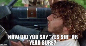 Now did you say "yes sir" or "yeah sure?"