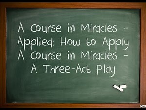 A Course in Miracles - Applied: How to Apply A Course in Miracles, A Three-Act Play
