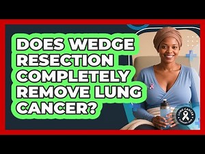 Does Wedge Resection Completely Remove Lung Cancer? - Lung Cancer Support Hub