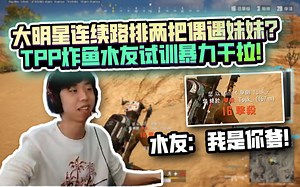 【XDD】再续前缘！大明星路排连续两把遇妹妹 被认出爆笑“我是你爹” 暴力小叮当tpp炸鱼 水友传承飘柔干拉精髓