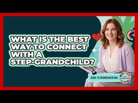 What Is The Best Way To Connect With A Step-Grandchild?