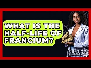 What Is The Half-life Of Francium? - Science Through Time
