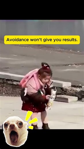 Avoidance won't give you results.