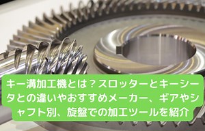 キー溝加工機とは？スロッターとキーシータとの違いやおすすめメーカー、ギアやシャフト別、旋盤での加工ツールを紹介
