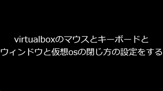 パート３　virtualboxのマウスとキーボードとウィンドウと仮想osの閉じ方の設定をする。