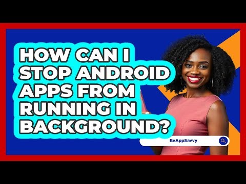 How Can I Stop Android Apps From Running In Background? - Be App Savvy