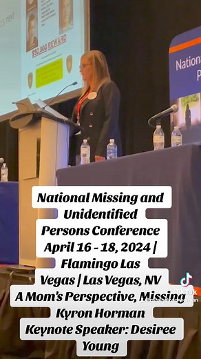 National Missing and Unidentified Persons Conference April 16 - 18, 2024 | Flamingo Las Vegas | Las Vegas, NV A Mom's Perspective, Missing Kyron Horman Keynote Speaker: Desiree Young Desiree looks to help improve the way first responders, search and rescue, law enforcement, and other agencies think about, react to, and respond to missing children's cases and the impact on the investigation and recovery of each case. The presentation is intended to enhance a person's knowledge on investigative te