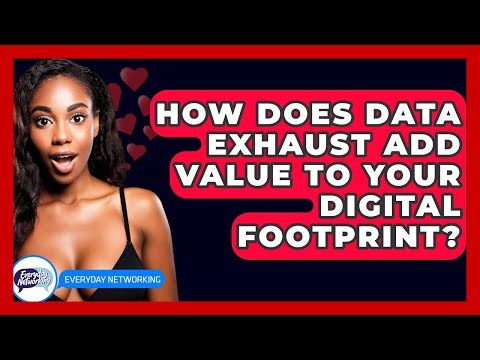 How Does Data Exhaust Add Value To Your Digital Footprint? - Everyday-Networking