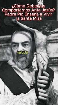 ¿Cómo Debemos Comportarnos Ante Jesús Padre Pío Enseña a Vivir la Santa Misa