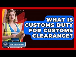 What Is Customs Duty For Customs Clearance? - Smart Logistics Network