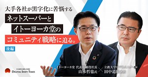 大手各社が黒字化に苦悩するネットスーパーとイトーヨーカ堂のコミュニティ戦略に迫る。イトーヨーカ堂 山本哲也社長×立教大学ビジネススクール田中道昭教授【後編】