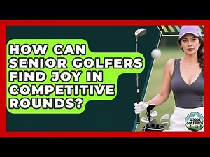 How Can Senior Golfers Find Joy In Competitive Rounds? - Senior Golf Pros