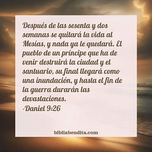 Explicación Daniel 9:26. 'Después de las sesenta y dos semanas se quitará la vida al Mesías, y nada ya le quedará. El pueblo de un príncipe que ha de venir destruirá la ciudad y el santuario, su final llegará como una inundación, y hasta el fin de la guerra durarán las devastaciones.' - BibliaBendita