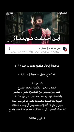 محاولة إيجاد مقطع يوتيوب جيد / ال8 المقطع: جيل بلا هوية | استغراب المراجعة: الفيديو يحاول تفكيك شعور الضياع عند جيل يعيش بين ثقافتين: ماضٍ لا يشعر بالانتماء إليه، وحاضر مستورد لا يشبهه تمامًا. الهوية هنا ليست مفقودة بقدر ما هي مؤجلة؛ جيل يستهلك أفكارًا جاهزة بدل أن يطرح أسئلته الخاصة، فيتحول إلى نسخة بلا جذور ولا اتجاه واضح. التقييم: 8/10