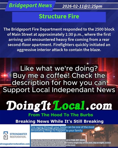 Structure Fire The Bridgeport Fire Department responded to the 2500 block of Main Street at approximately 1:30 p.m., where the first arriving unit encountered heavy fire coming from a rear second-floor apartment. Firefighters quickly initiated an aggressive interior attack to contain the blaze. The fire was brought under control in less than 30 minutes. There were no reported injuries, and the Bridgeport Fire Marshal’s Office is investigating the cause. 2026-02-11@1:25pm-- #Bridgeport CT #ctfire