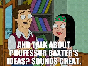 - and talk about Professor Baxter's ideas? - Sounds great.