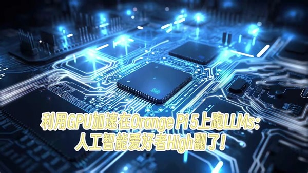 利用GPU加速在Orange Pi 5上跑LLMs：人工智能爱好者High翻了！