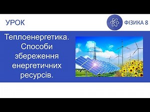 Фізика 8. Урок - Теплоенергетика. Способи збереження енергетичних ресурсів. Презентація для 8 класу