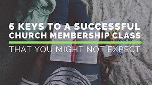 6 Keys to a Successful Church Membership Class (That You Might Not Expect)