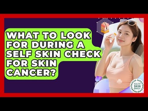 What To Look For During A Self Skin Check For Skin Cancer? - Healthy Skin Brief